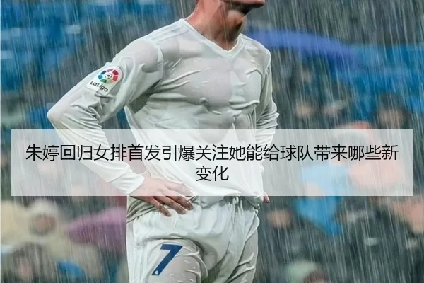朱婷回归女排首发引爆关注她能给球队带来哪些新变化 | aiyouxi