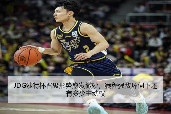 JDG沙特杯晋级形势愈发微妙，赛程强敌环伺下还有多少主动权